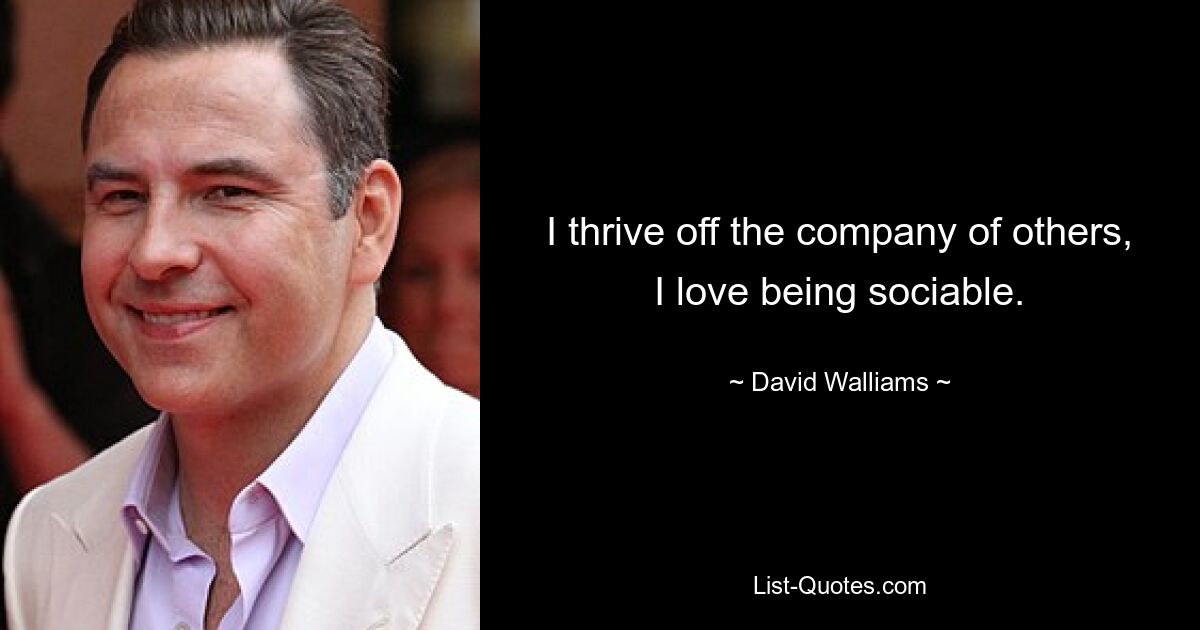 I thrive off the company of others, I love being sociable. — © David Walliams