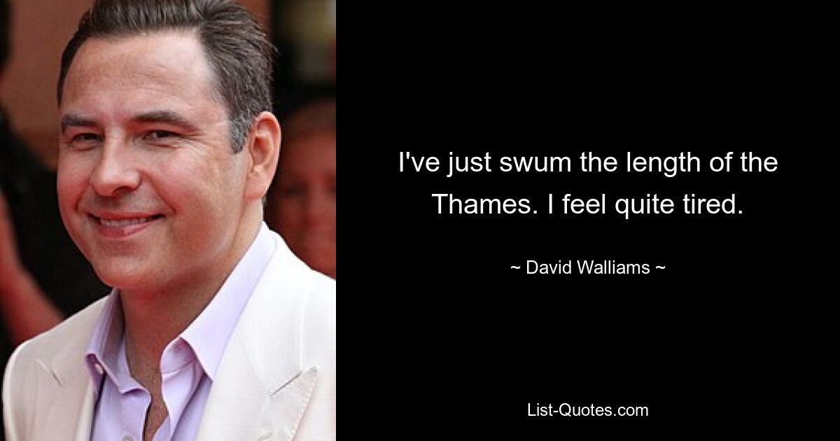 I've just swum the length of the Thames. I feel quite tired. — © David Walliams