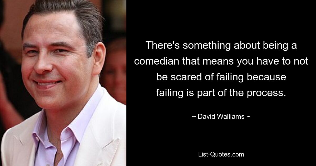 There's something about being a comedian that means you have to not be scared of failing because failing is part of the process. — © David Walliams