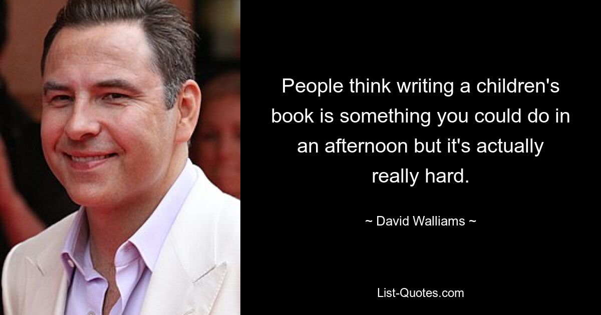 People think writing a children's book is something you could do in an afternoon but it's actually really hard. — © David Walliams