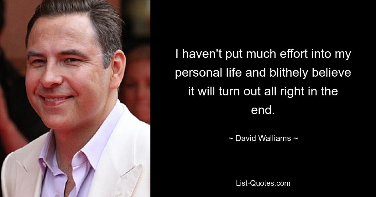 I haven't put much effort into my personal life and blithely believe it will turn out all right in the end. — © David Walliams