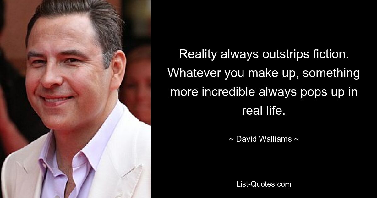 Reality always outstrips fiction. Whatever you make up, something more incredible always pops up in real life. — © David Walliams