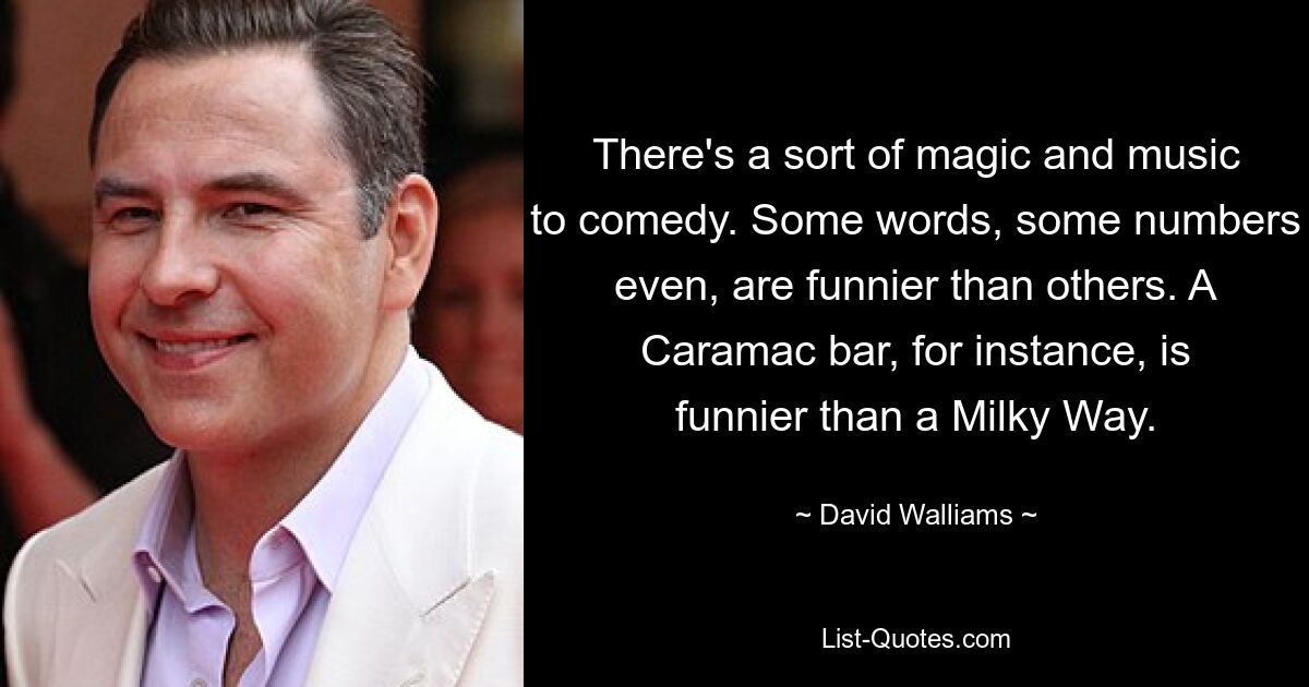 There's a sort of magic and music to comedy. Some words, some numbers even, are funnier than others. A Caramac bar, for instance, is funnier than a Milky Way. — © David Walliams