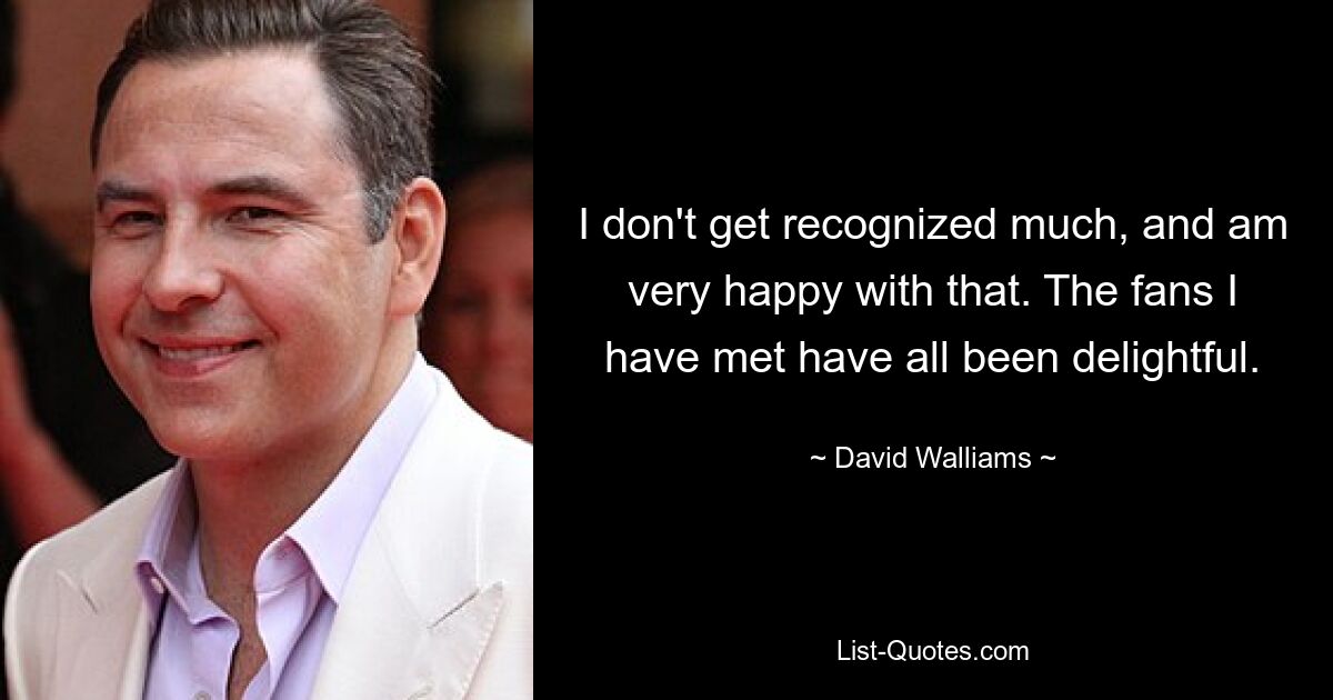 I don't get recognized much, and am very happy with that. The fans I have met have all been delightful. — © David Walliams