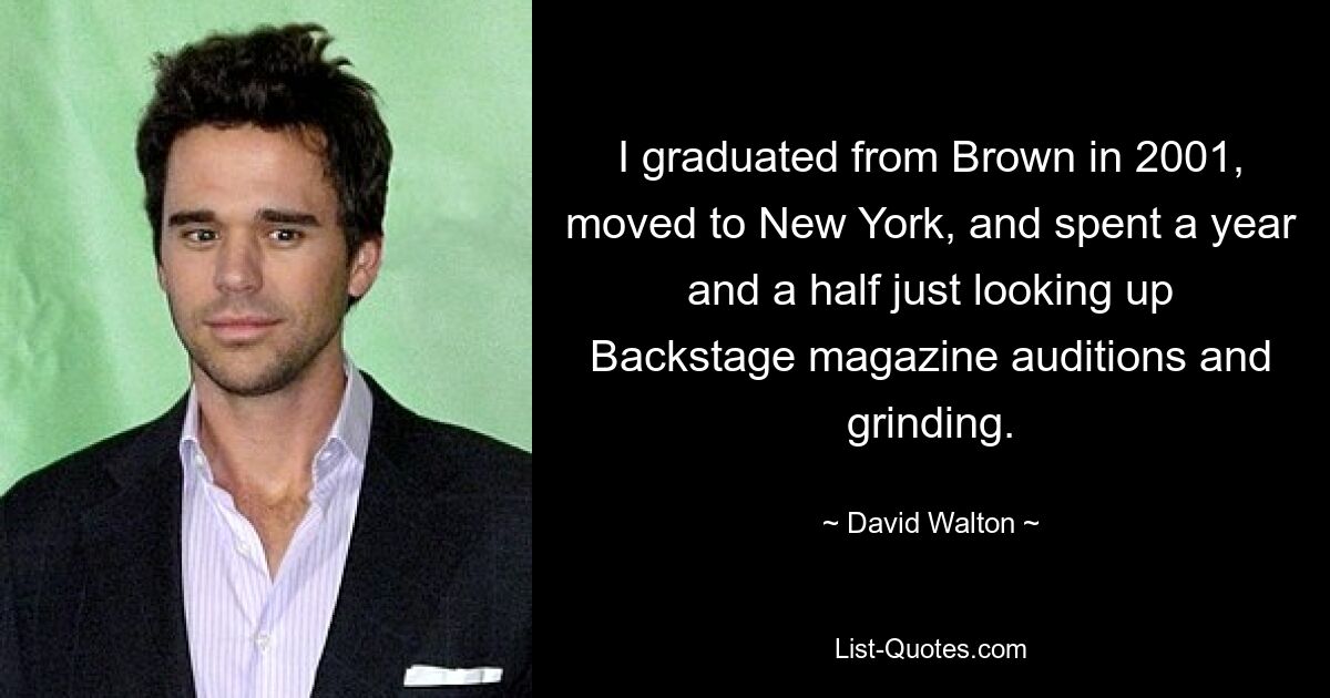 I graduated from Brown in 2001, moved to New York, and spent a year and a half just looking up Backstage magazine auditions and grinding. — © David Walton