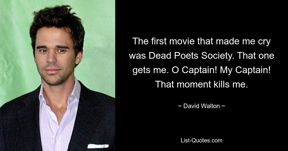 The first movie that made me cry was Dead Poets Society. That one gets me. O Captain! My Captain! That moment kills me. — © David Walton