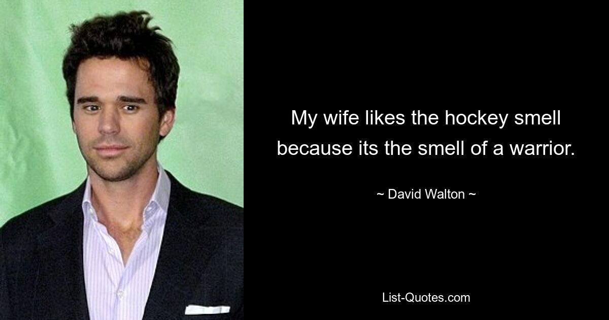 My wife likes the hockey smell because its the smell of a warrior. — © David Walton