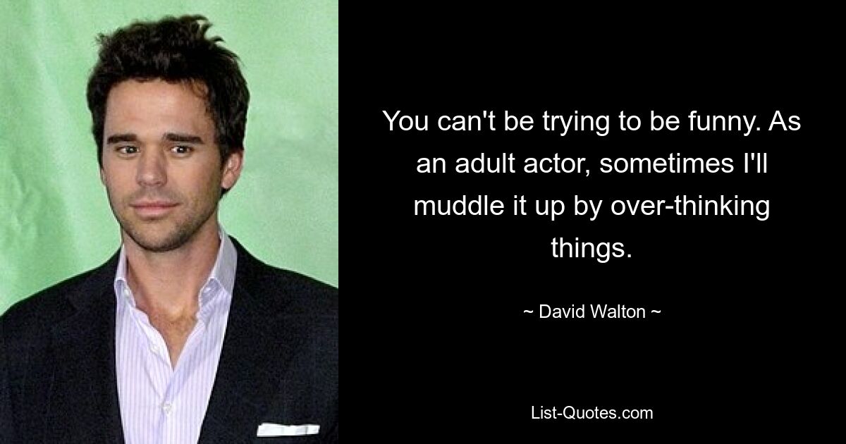 You can't be trying to be funny. As an adult actor, sometimes I'll muddle it up by over-thinking things. — © David Walton