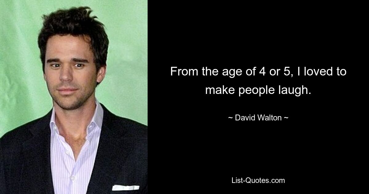 From the age of 4 or 5, I loved to make people laugh. — © David Walton