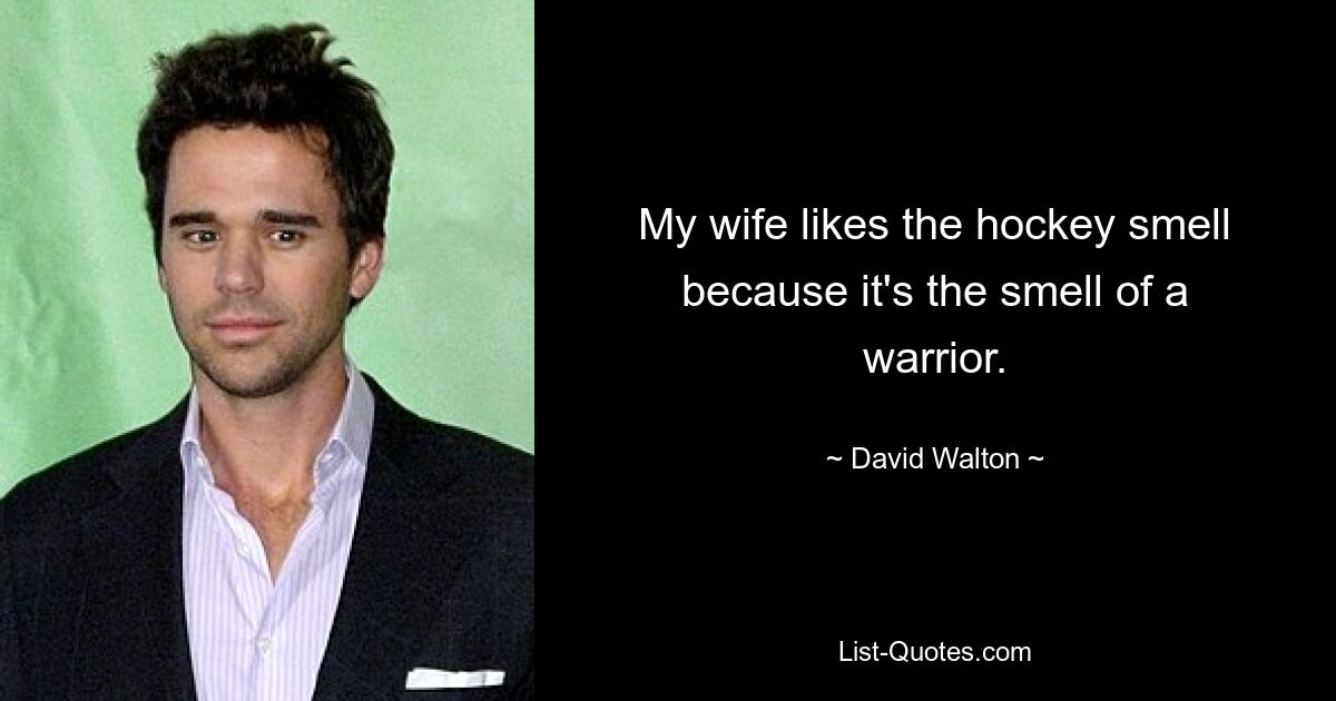 My wife likes the hockey smell because it's the smell of a warrior. — © David Walton