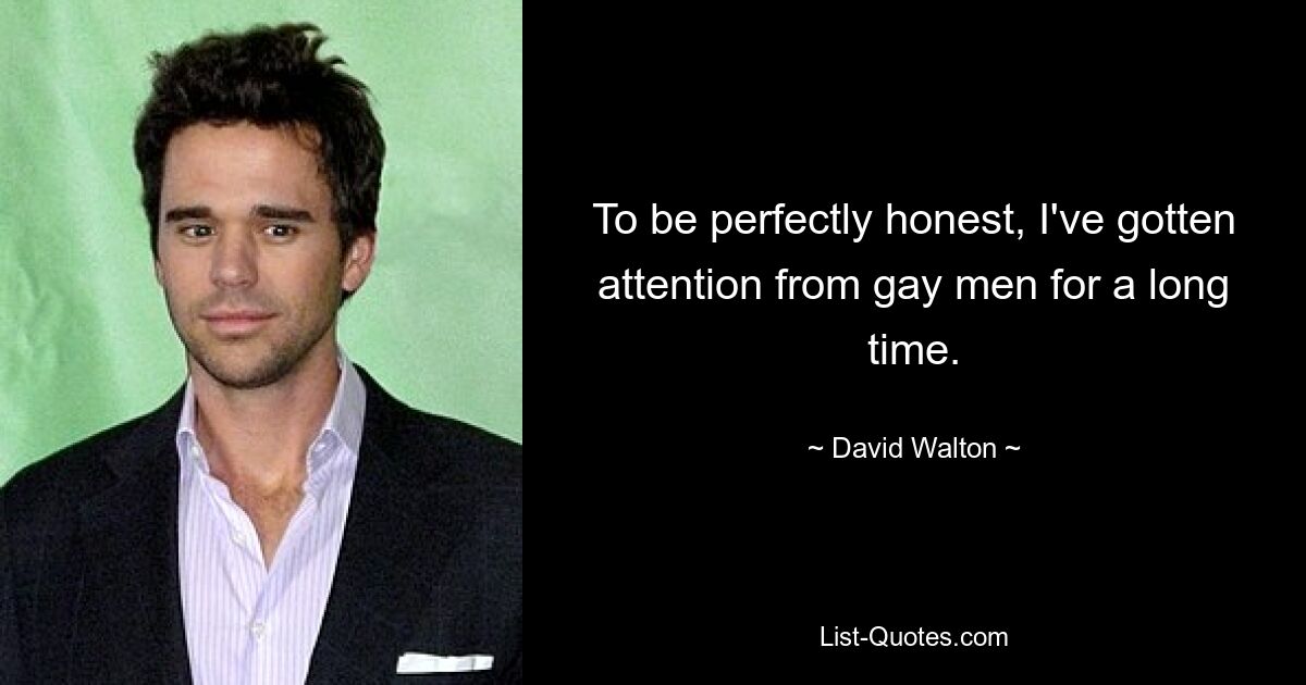 To be perfectly honest, I've gotten attention from gay men for a long time. — © David Walton