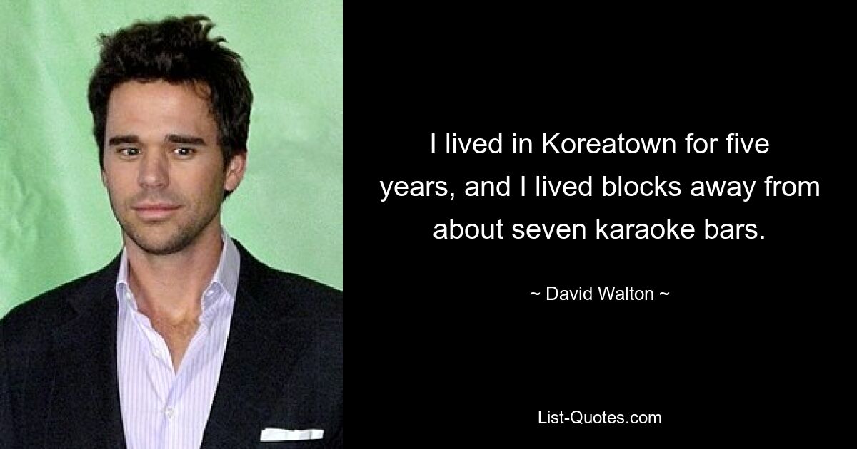 I lived in Koreatown for five years, and I lived blocks away from about seven karaoke bars. — © David Walton