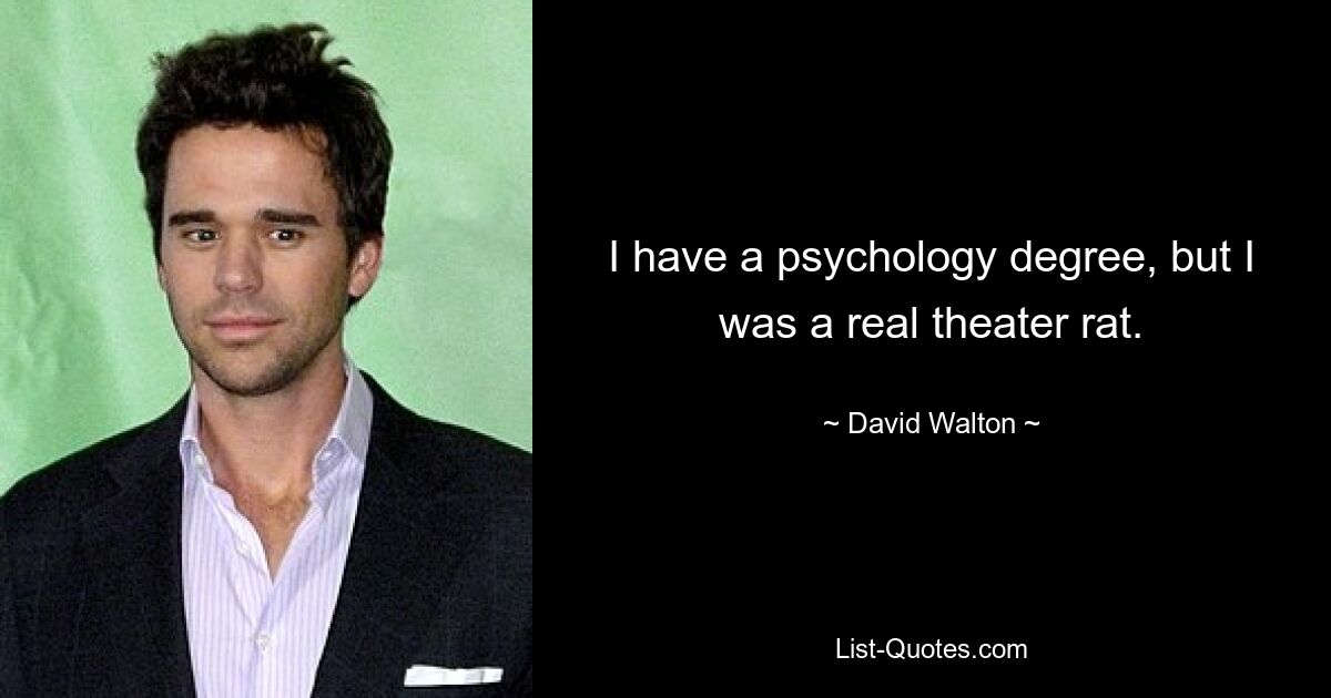 I have a psychology degree, but I was a real theater rat. — © David Walton