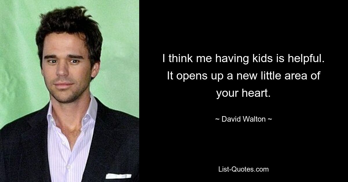 I think me having kids is helpful. It opens up a new little area of your heart. — © David Walton