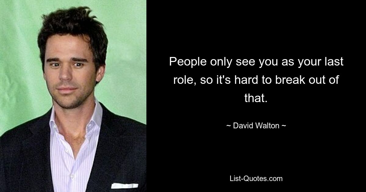 People only see you as your last role, so it's hard to break out of that. — © David Walton