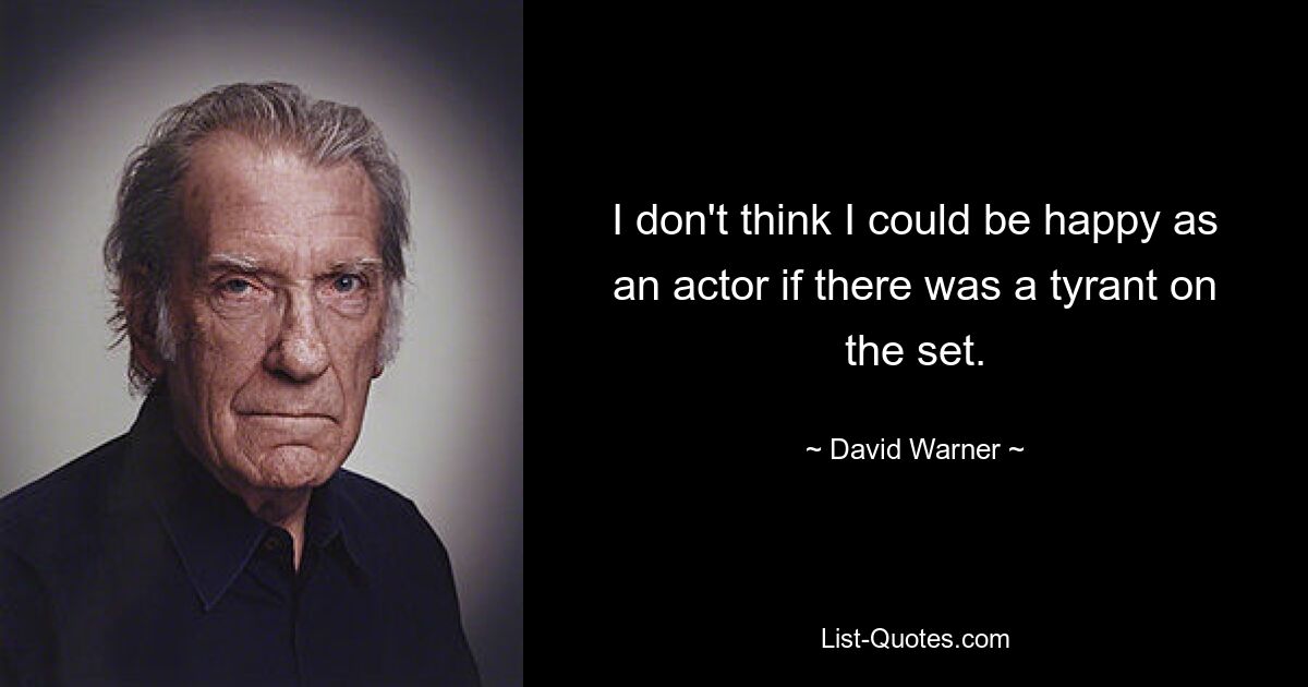 I don't think I could be happy as an actor if there was a tyrant on the set. — © David Warner