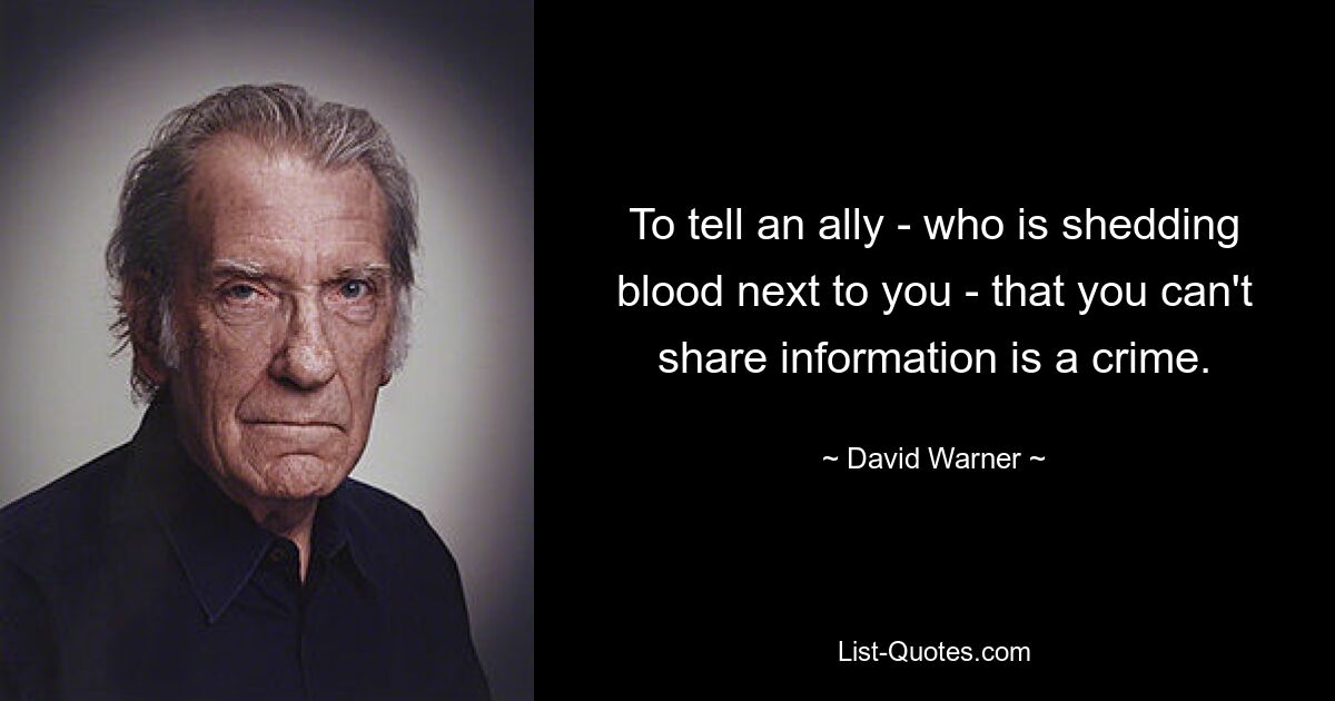 To tell an ally - who is shedding blood next to you - that you can't share information is a crime. — © David Warner