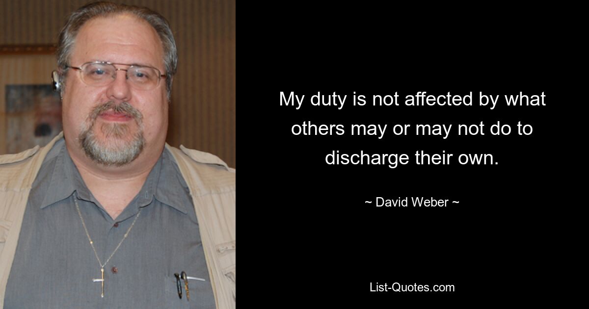 My duty is not affected by what others may or may not do to discharge their own. — © David Weber