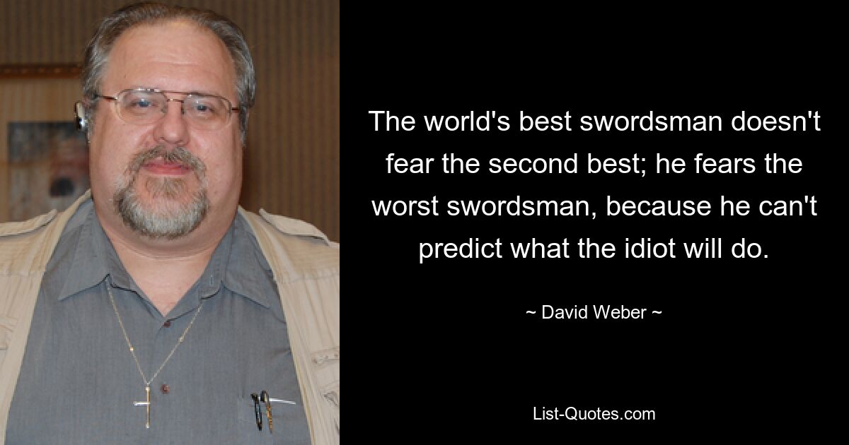 The world's best swordsman doesn't fear the second best; he fears the worst swordsman, because he can't predict what the idiot will do. — © David Weber