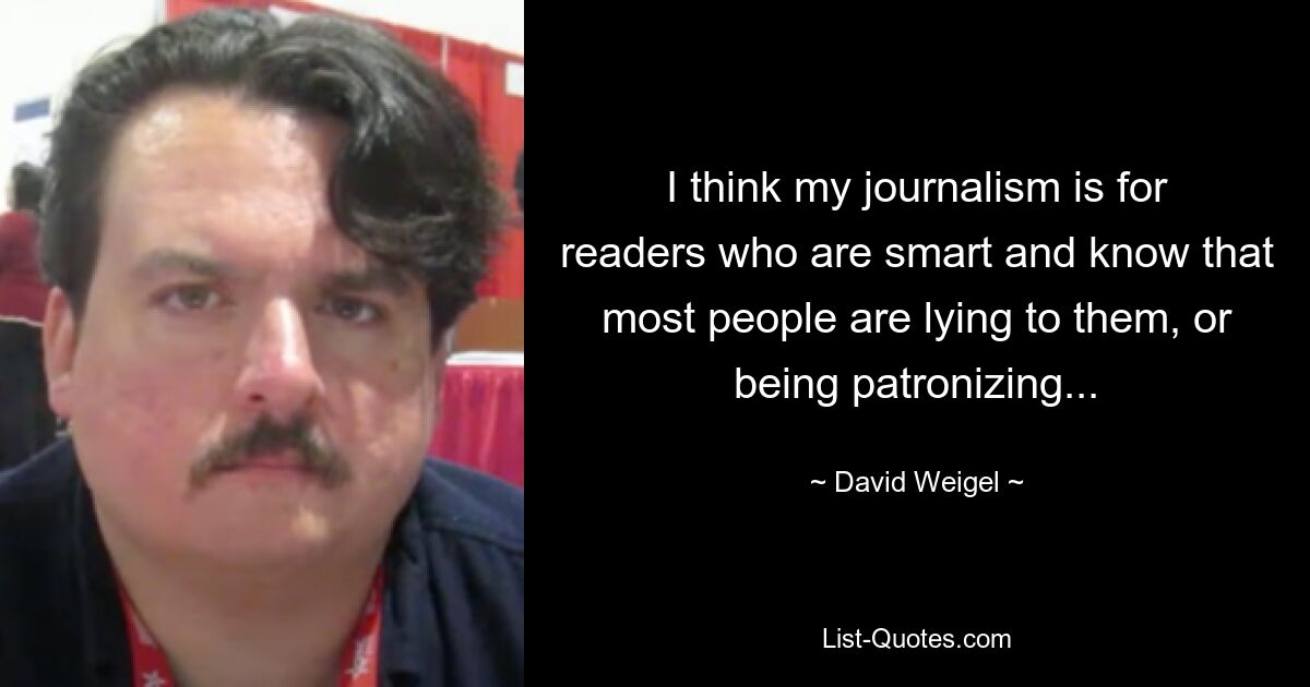 I think my journalism is for readers who are smart and know that most people are lying to them, or being patronizing... — © David Weigel