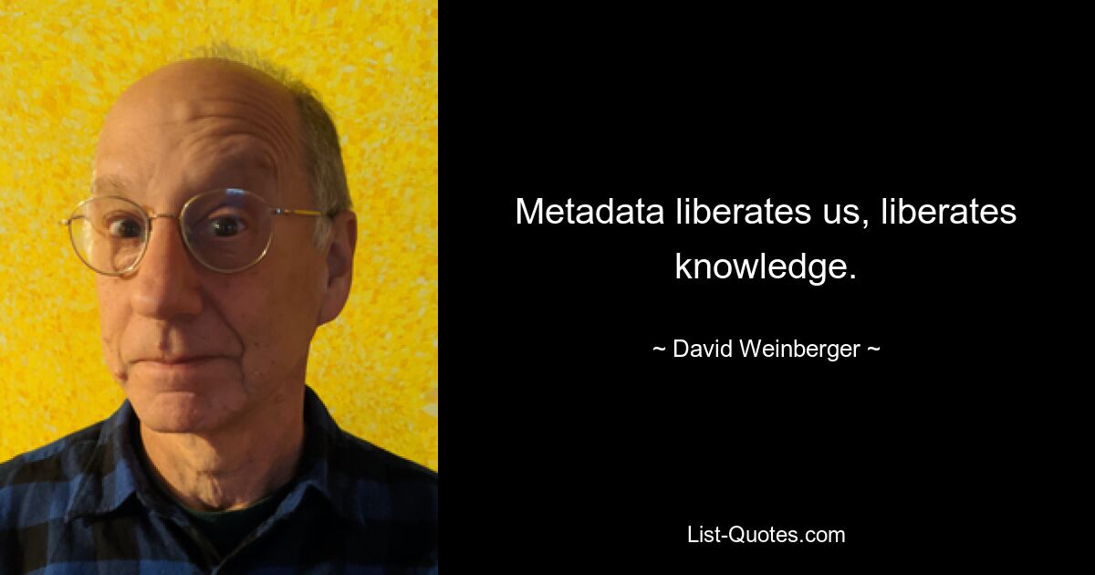 Metadata liberates us, liberates knowledge. — © David Weinberger