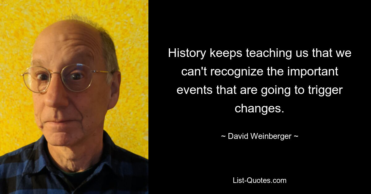 History keeps teaching us that we can't recognize the important events that are going to trigger changes. — © David Weinberger