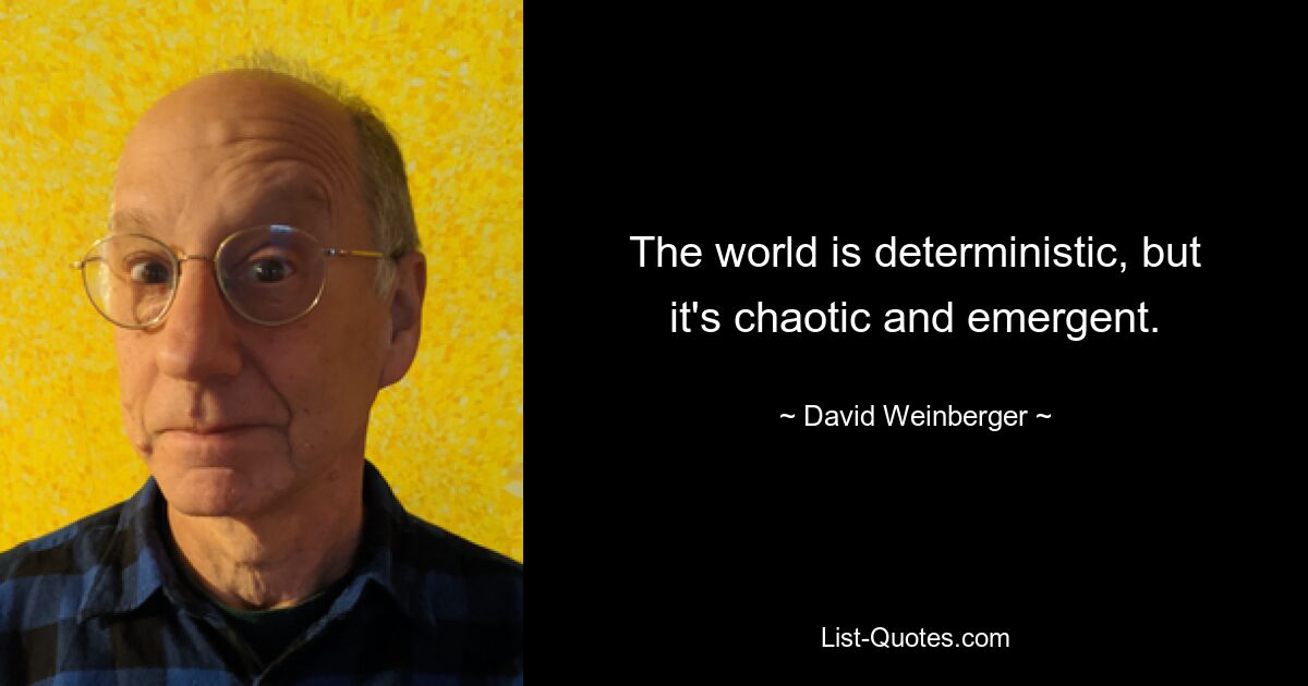 The world is deterministic, but it's chaotic and emergent. — © David Weinberger