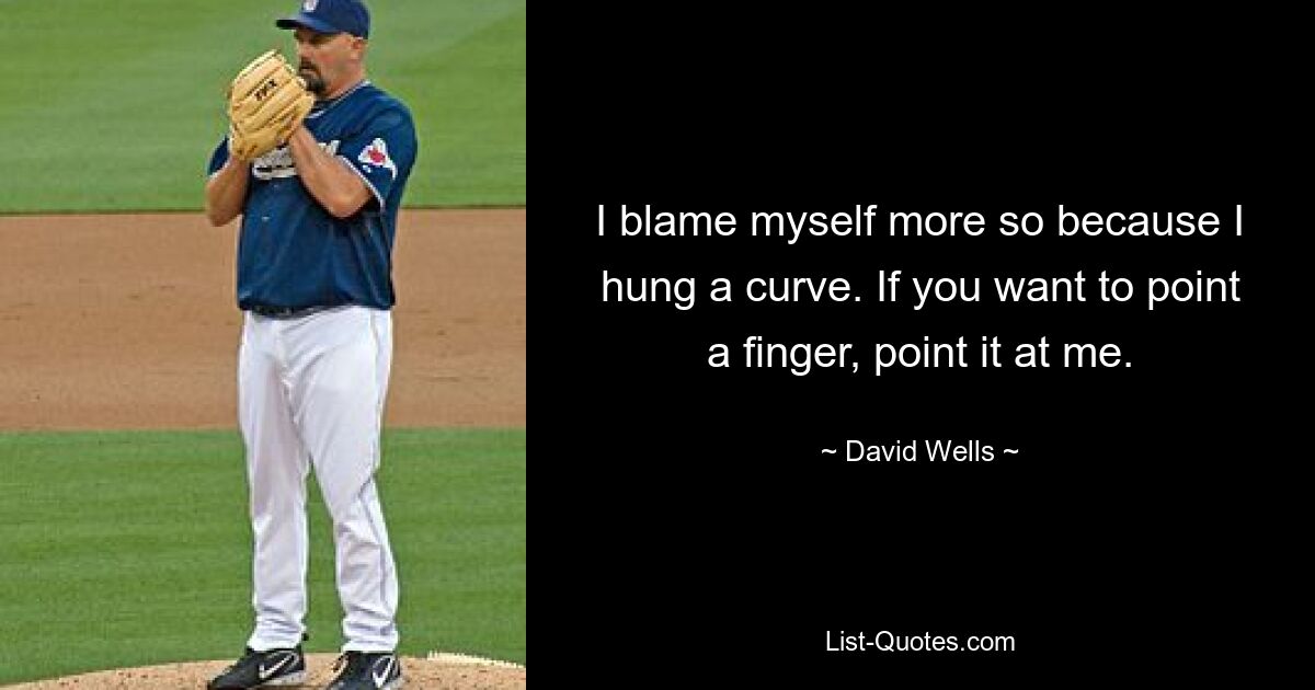 I blame myself more so because I hung a curve. If you want to point a finger, point it at me. — © David Wells