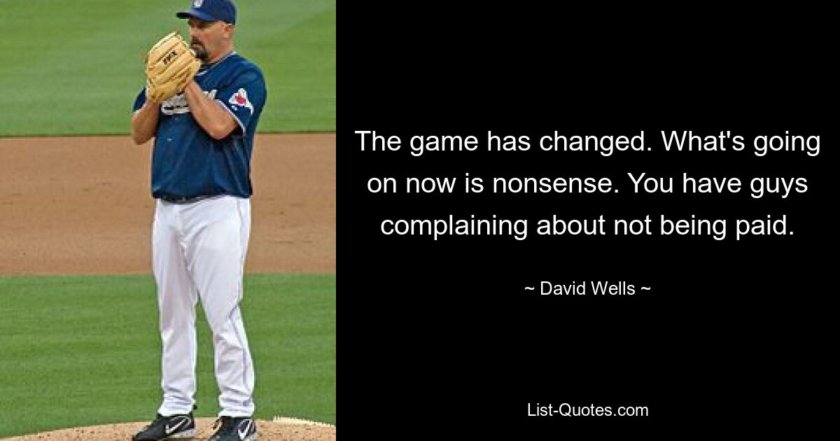 The game has changed. What's going on now is nonsense. You have guys complaining about not being paid. — © David Wells