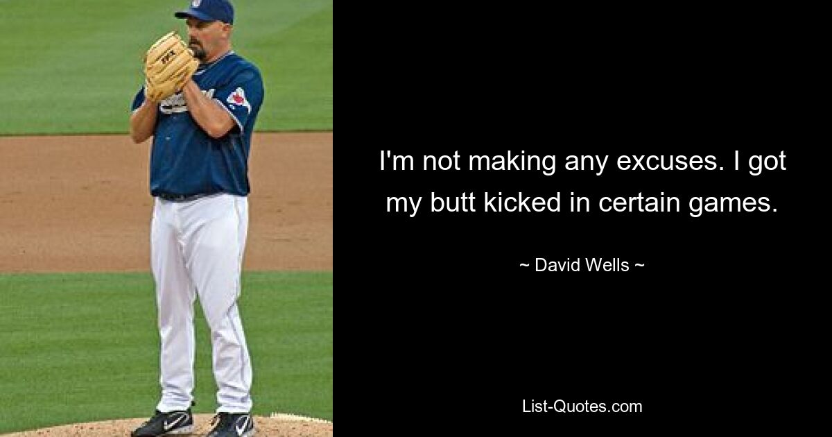 I'm not making any excuses. I got my butt kicked in certain games. — © David Wells