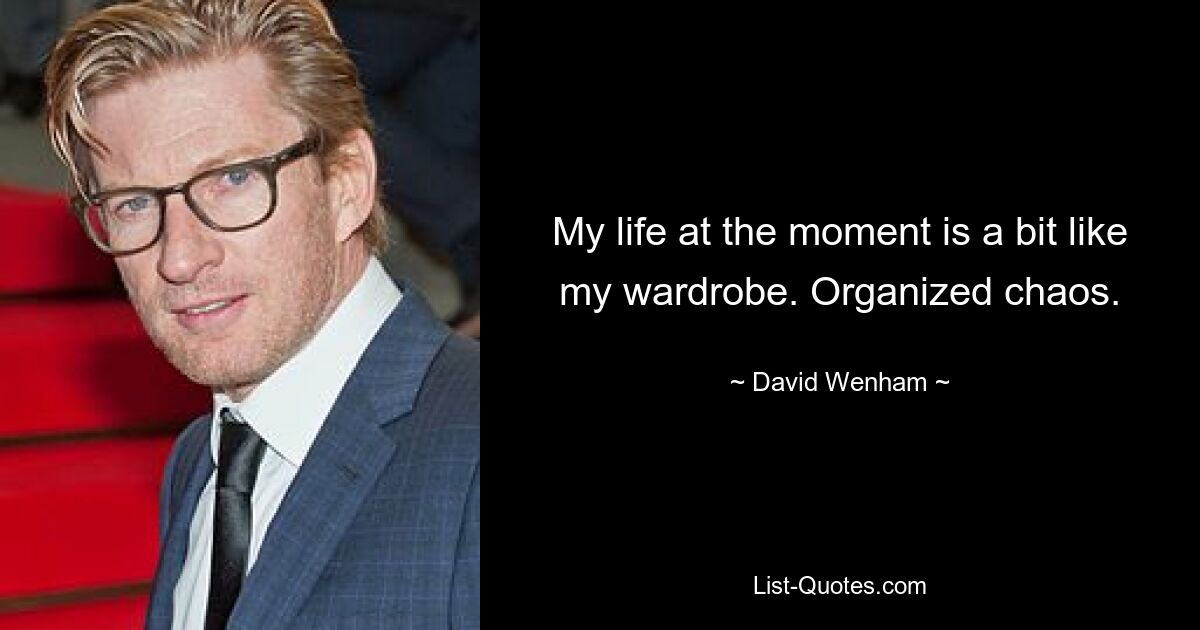 My life at the moment is a bit like my wardrobe. Organized chaos. — © David Wenham