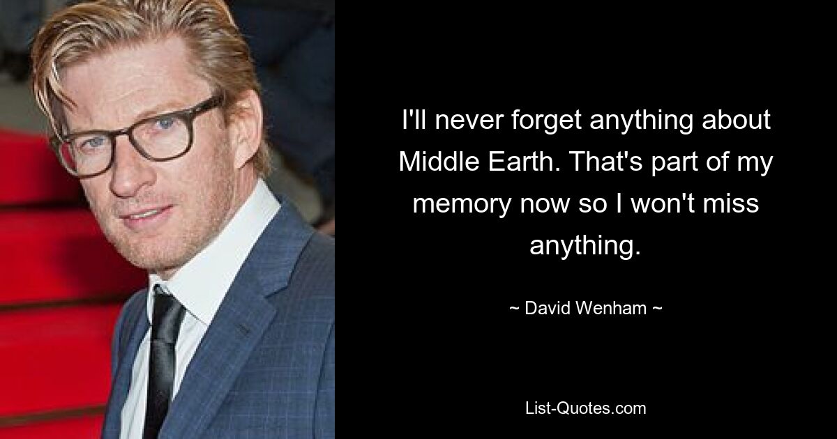 I'll never forget anything about Middle Earth. That's part of my memory now so I won't miss anything. — © David Wenham