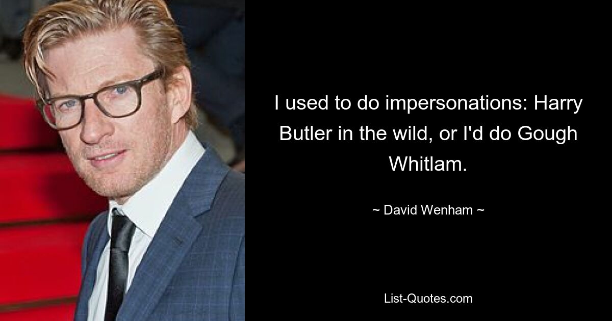 I used to do impersonations: Harry Butler in the wild, or I'd do Gough Whitlam. — © David Wenham