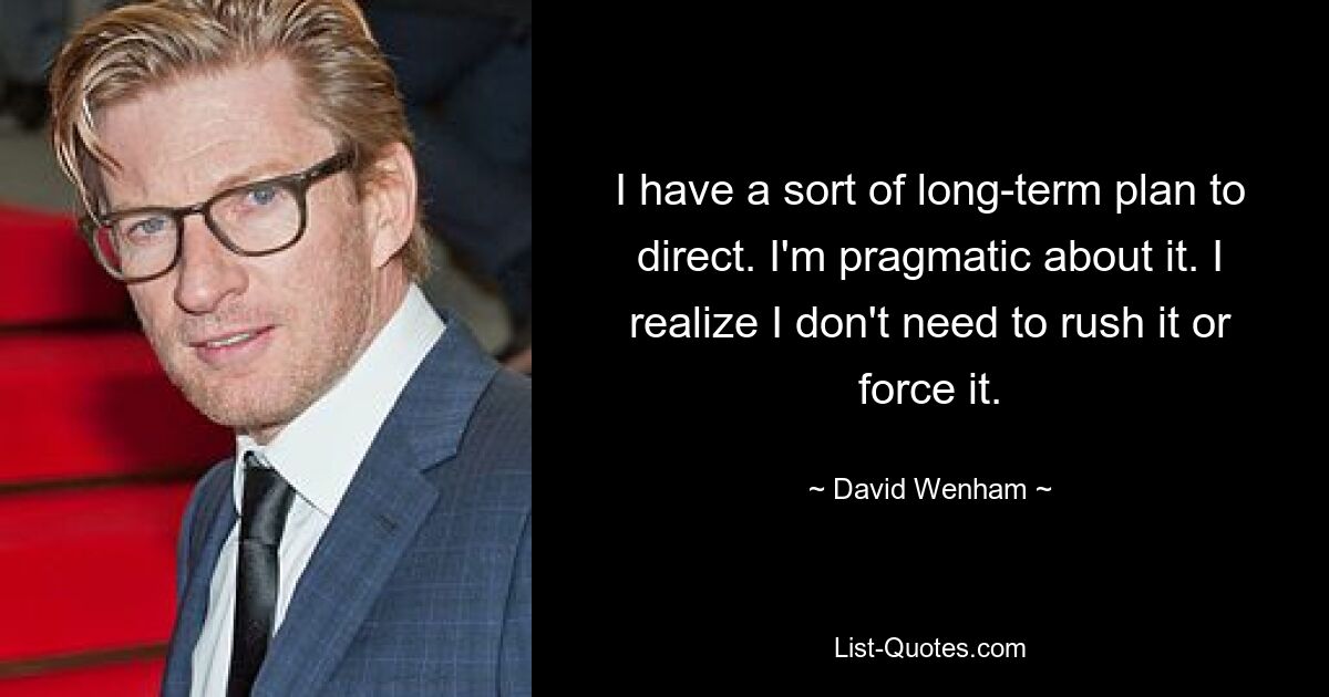 I have a sort of long-term plan to direct. I'm pragmatic about it. I realize I don't need to rush it or force it. — © David Wenham