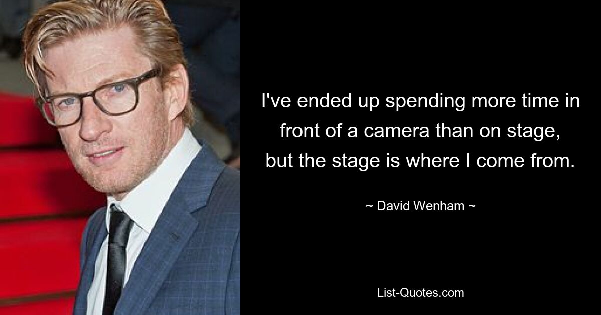 I've ended up spending more time in front of a camera than on stage, but the stage is where I come from. — © David Wenham