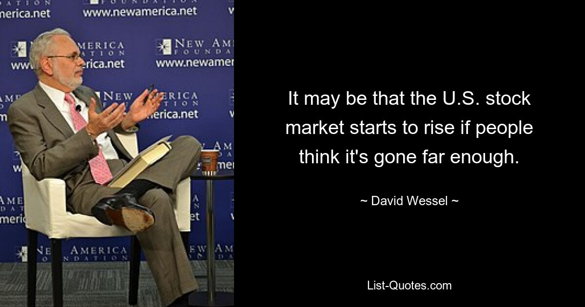 It may be that the U.S. stock market starts to rise if people think it's gone far enough. — © David Wessel