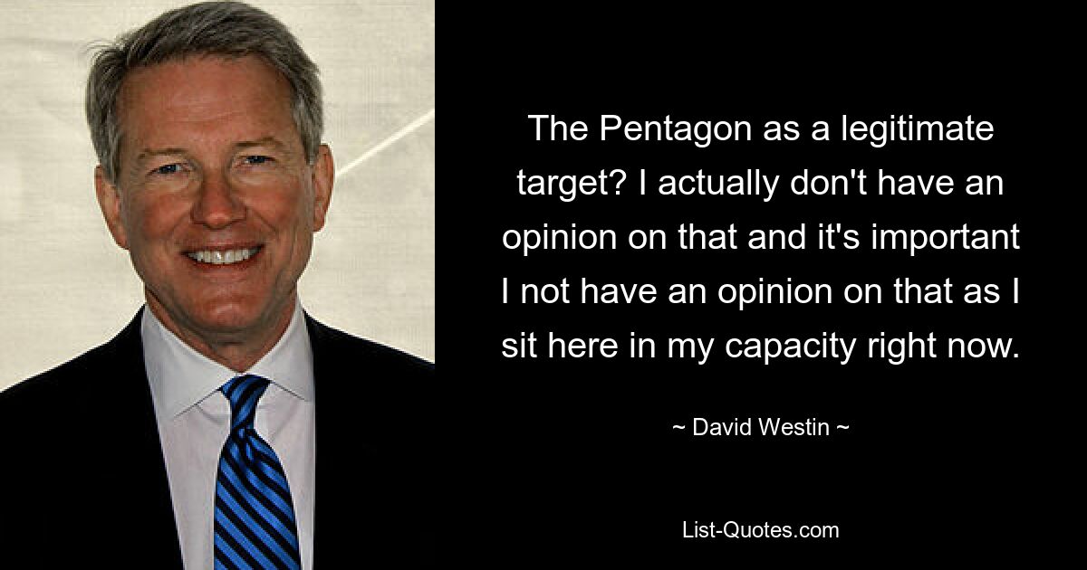 The Pentagon as a legitimate target? I actually don't have an opinion on that and it's important I not have an opinion on that as I sit here in my capacity right now. — © David Westin