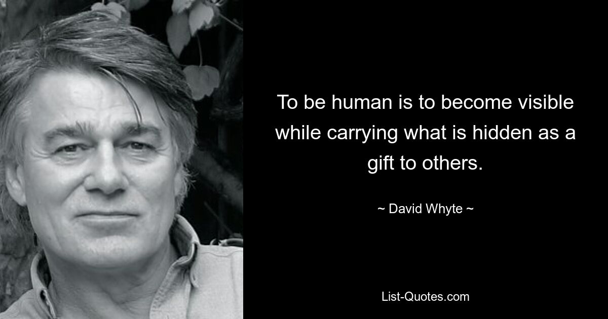 To be human is to become visible while carrying what is hidden as a gift to others. — © David Whyte