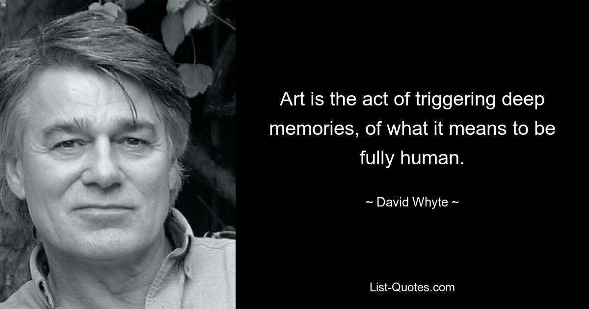 Art is the act of triggering deep memories, of what it means to be fully human. — © David Whyte