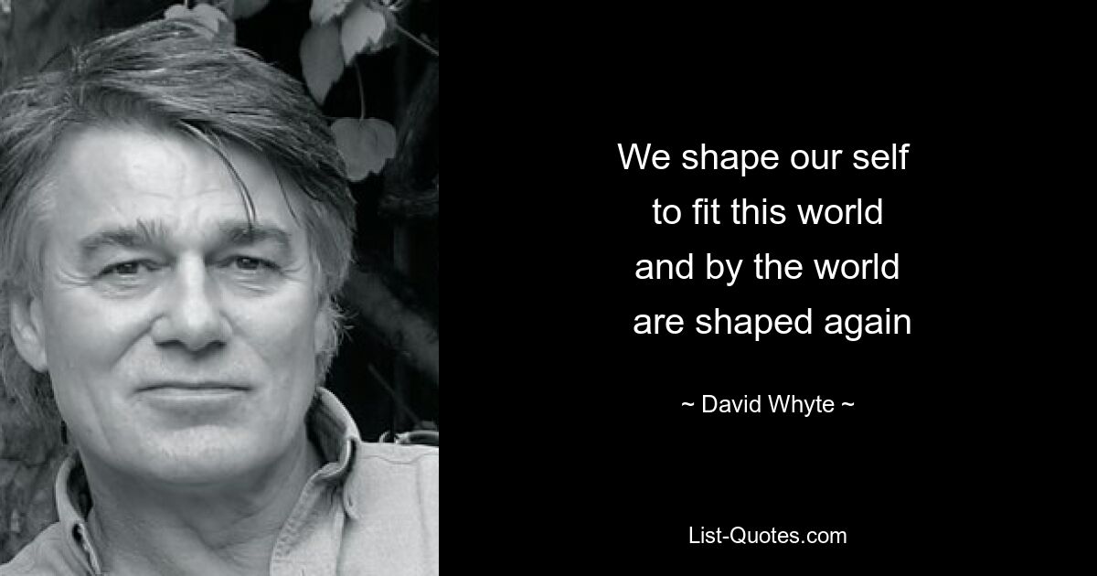 We shape our self 
 to fit this world 
 and by the world 
 are shaped again — © David Whyte