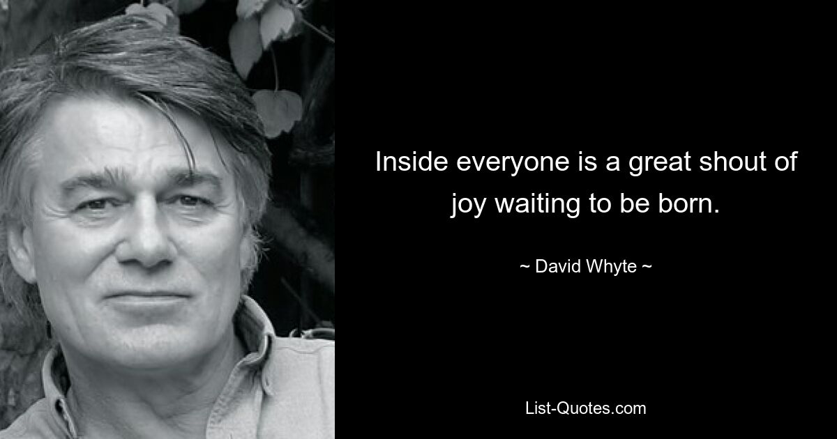 Inside everyone is a great shout of joy waiting to be born. — © David Whyte