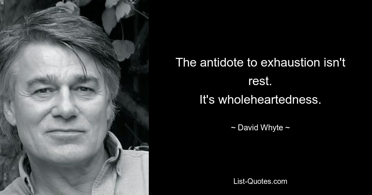 The antidote to exhaustion isn't rest.
It's wholeheartedness. — © David Whyte