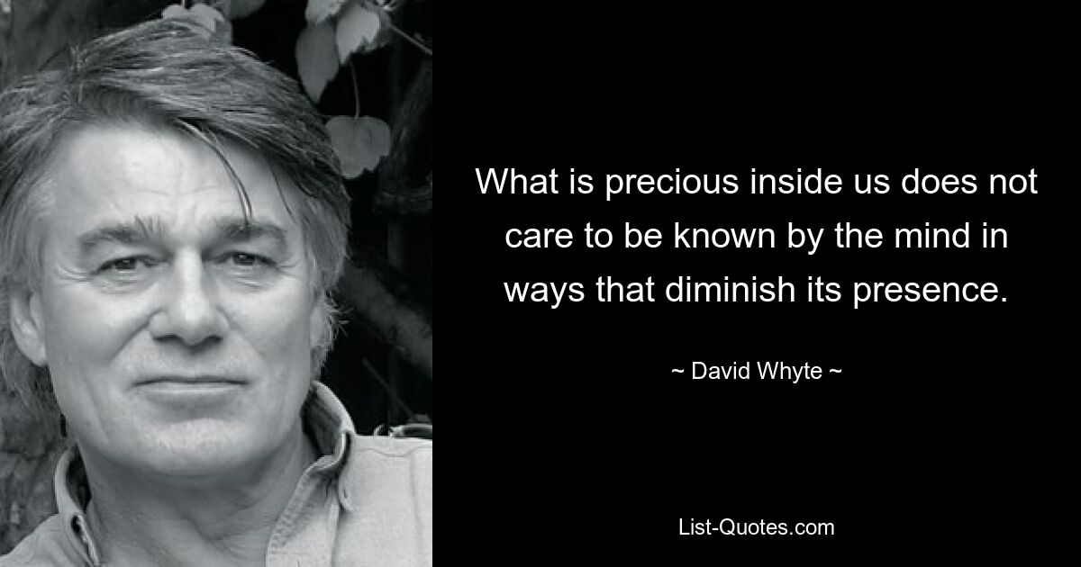 What is precious inside us does not care to be known by the mind in ways that diminish its presence. — © David Whyte