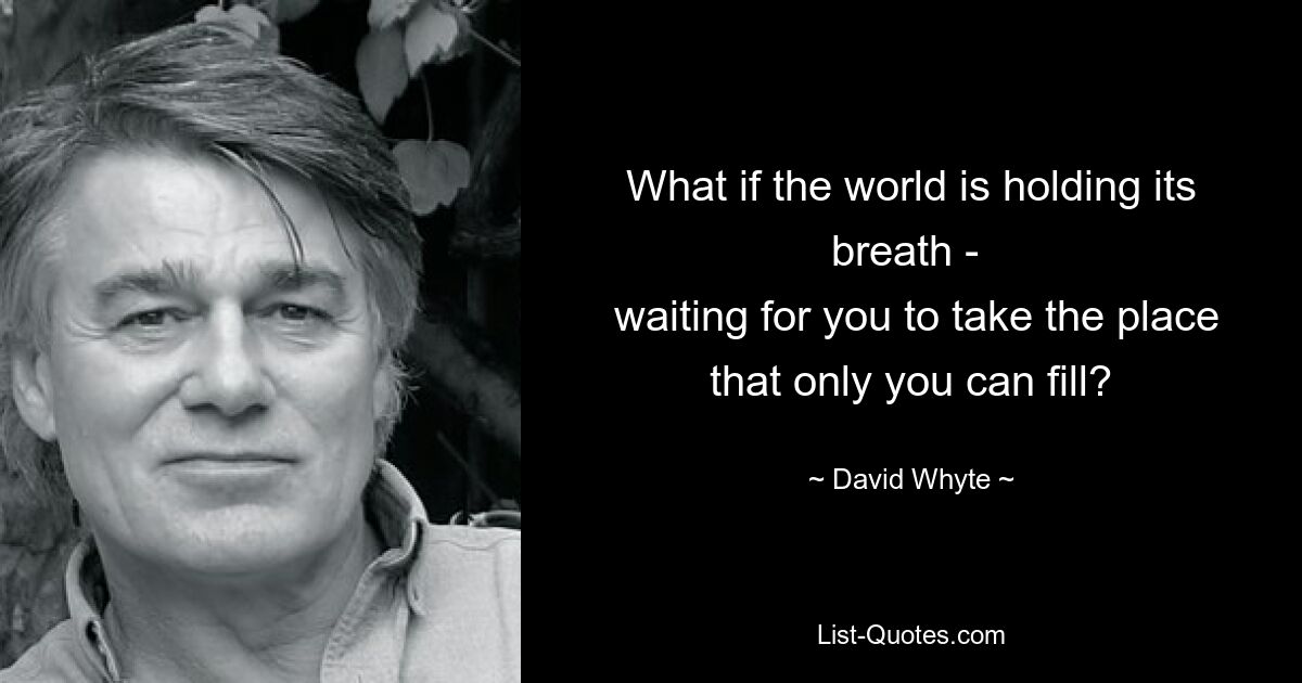 What if the world is holding its breath - 
 waiting for you to take the place that only you can fill? — © David Whyte