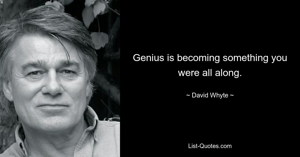 Genius is becoming something you were all along. — © David Whyte