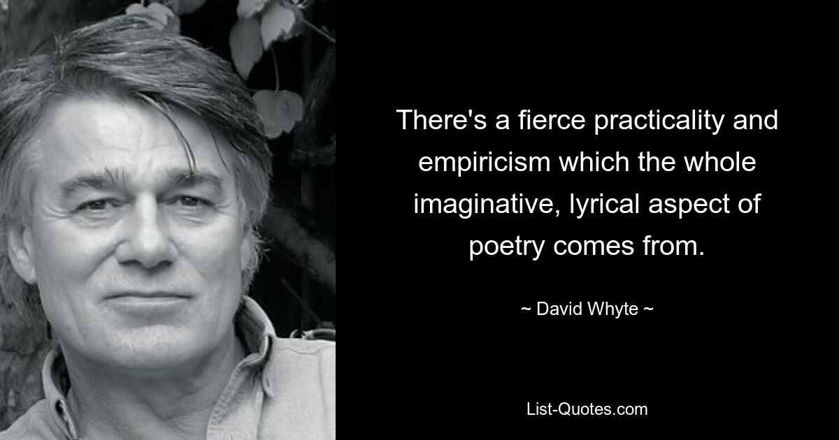 There's a fierce practicality and empiricism which the whole imaginative, lyrical aspect of poetry comes from. — © David Whyte