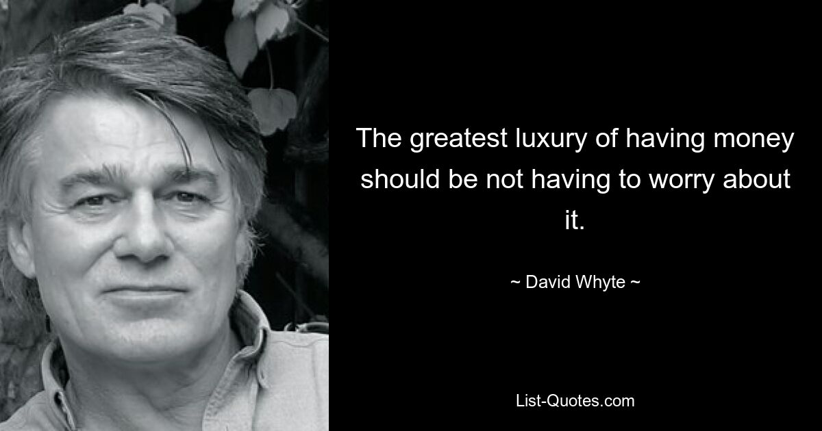 The greatest luxury of having money should be not having to worry about it. — © David Whyte