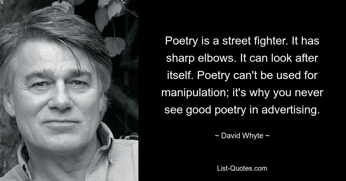 Poetry is a street fighter. It has sharp elbows. It can look after itself. Poetry can't be used for manipulation; it's why you never see good poetry in advertising. — © David Whyte