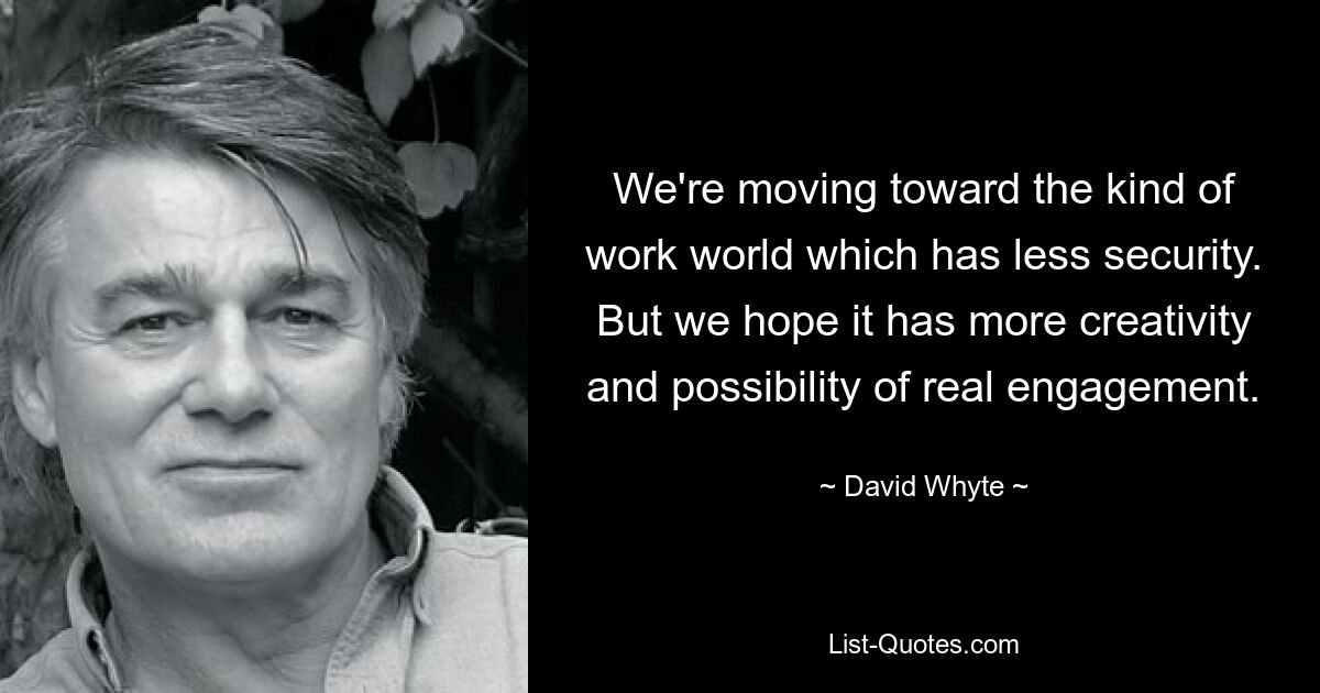 We're moving toward the kind of work world which has less security. But we hope it has more creativity and possibility of real engagement. — © David Whyte