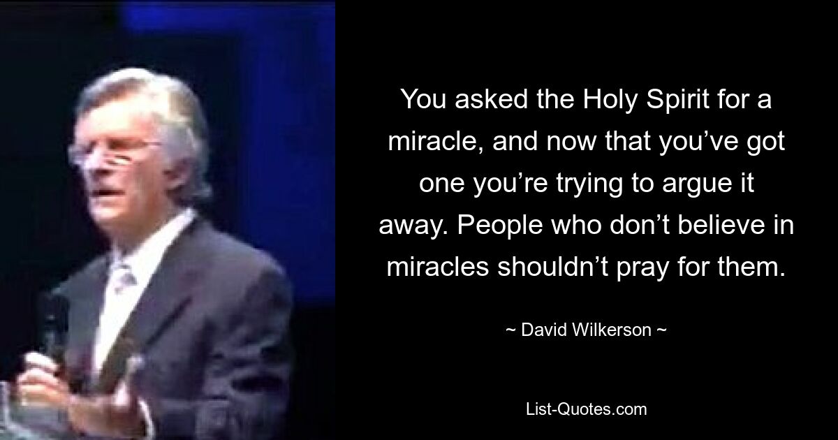 You asked the Holy Spirit for a miracle, and now that you’ve got one you’re trying to argue it away. People who don’t believe in miracles shouldn’t pray for them. — © David Wilkerson